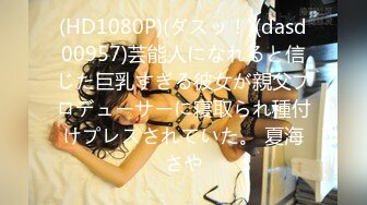 (HD1080P)(ダスッ！)(dasd00957)芸能人になれると信じた巨乳すぎる彼女が親父プロデューサーに寝取られ種付けプレスされていた。 夏海さや