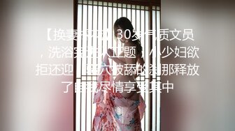 【换妻探花】30岁气质文员，洗浴完进入正题，小少妇欲拒还迎，骚穴被舔的刹那释放了自我尽情享受其中