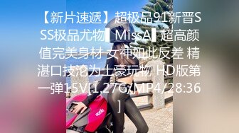 【新片速遞】超极品91新晋SSS极品尤物▌MissA▌超高颜值完美身材 女神如此反差 精湛口技沦为土豪玩物 HD版第一弹15V[1.27G/MP4/28:36]