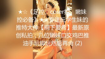 ★☆《足控、coser控、嫩妹控必备》★☆专注玩学生妹的推特大神【桐下爱希】最新原创私拍，几位嫩妹口交鸡巴推油手玩脚玩然后再肏 (2)