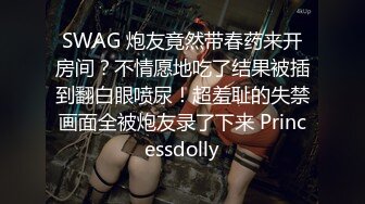 SWAG 炮友竟然带春药来开房间？不情愿地吃了结果被插到翻白眼喷尿！超羞耻的失禁画面全被炮友录了下来 Princessdolly