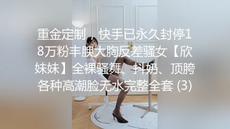 重金定制，快手已永久封停18万粉丰腴大胸反差骚女【欣妹妹】全裸骚舞、抖奶、顶胯各种高潮脸无水完整全套 (3)