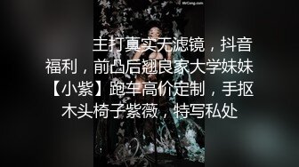 ⚫️⚫️主打真实无滤镜，抖音福利，前凸后翘良家大学妹妹【小紫】跑车高价定制，手抠木头椅子紫薇，特写私处