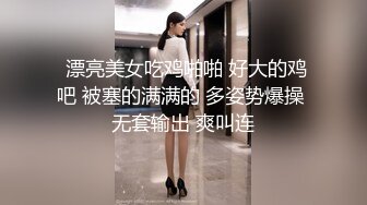  漂亮美女吃鸡啪啪 好大的鸡吧 被塞的满满的 多姿势爆操 无套输出 爽叫连