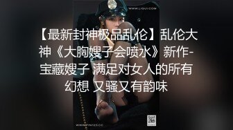 【最新封神极品乱伦】乱伦大神《大胸嫂子会喷水》新作-宝藏嫂子 满足对女人的所有幻想 又骚又有韵味