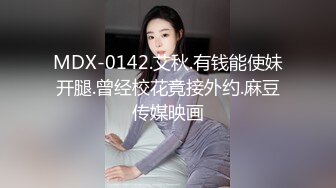 MDX-0142.艾秋.有钱能使妹开腿.曾经校花竟接外约.麻豆传媒映画