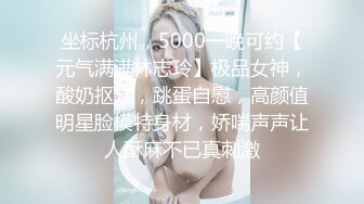 坐标杭州，5000一晚可约【元气满满林志玲】极品女神，酸奶抠穴，跳蛋自慰，高颜值明星脸模特身材，娇喘声声让人酥麻不已真刺激