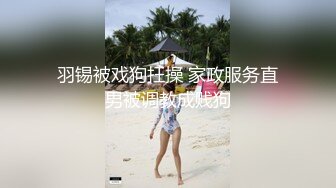 羽锡被戏狗抂操 家政服务直男被调教成贱狗