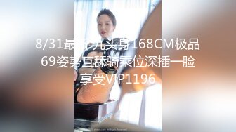 8/31最新 九头身168CM极品69姿势互舔骑乘位深插一脸享受VIP1196