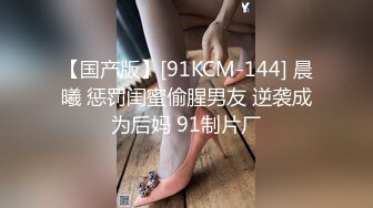 【国产版】[91KCM-144] 晨曦 惩罚闺蜜偷腥男友 逆袭成为后妈 91制片厂