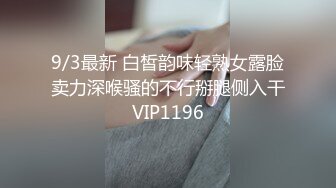 9/3最新 白皙韵味轻熟女露脸卖力深喉骚的不行掰腿侧入干VIP1196