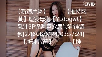 【新速片遞】   ⭐⭐⭐【推特网黄】短发母狗【YLdogwt】乳汁3P深渊巨穴尿脸狗链调教[2.46GB/MP4/03:57:24]【新速片遞】   ⭐⭐⭐【推