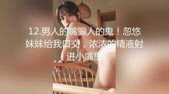 12.男人的嘴骗人的鬼！忽悠妹妹给我口交，浓浓的精液射进小嘴里