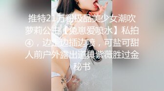 推特21万粉极品美少女潮吹萝莉公主【兔崽爱喷水】私拍④，边走边插边喷，可盐可甜人前户外露出道具紫薇胜过金秘书