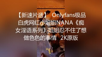 【新速片遞】  Onlyfans极品白虎网红小姐姐NANA《痴女淫语系列》姐姐忍不住了想做色色的事情⭐2K原版