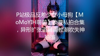 P站极品反差少女小母狗【MoMoYIH萌萌】收费私拍合集，异形扩张道具调教潮吹失神抽搐