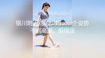 银川附近约的少妇，一个姿势干到高潮。剪辑版