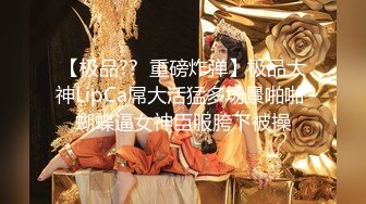 【极品??  重磅炸弹】极品大神LipCa屌大活猛多场景啪啪 蝴蝶逼女神臣服胯下被操