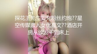 探花王先生冒充粉丝约炮??星空传媒素人女优嘉文??酒店开房从沙发干到床上