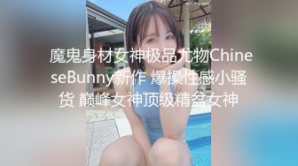  魔鬼身材女神极品尤物ChineseBunny新作 爆操性感小骚货 巅峰女神顶级精盆女神