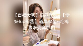 【直播大秀】极品学妹~【学妹luo莉酱】道具爆浆~吃鸡深喉无套啪啪