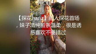 【探花hanz】新人探花首场，妹子清纯苗条温柔，很是诱惑喜欢不要错过