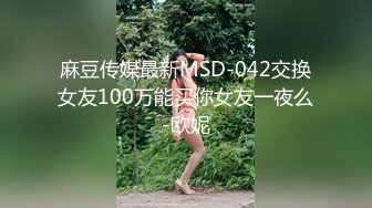 麻豆传媒最新MSD-042交换女友100万能买你女友一夜么-欧妮