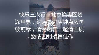   快乐三人行，北京换妻圈资深单男，约人妻酒店钟点房再续前缘，清秀熔岩，超清画质，激情四射撸管佳作