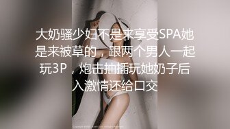 大奶骚少妇不是来享受SPA她是来被草的，跟两个男人一起玩3P，炮击抽插玩她奶子后入激情还给口交