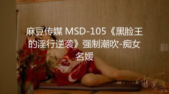 麻豆传媒 MSD-105《黑脸王的淫行逆袭》强制潮吹-痴女名媛