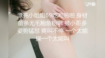 漂亮小姐姐69吃鸡啪啪 身材苗条无毛鲍鱼粉嫩 被小哥多姿势猛怼 爽叫不停 一个太能操一个太能叫