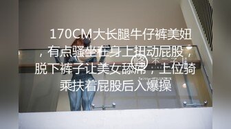    170CM大长腿牛仔裤美妞，有点骚坐在身上扭动屁股，脱下裤子让美女舔屌，上位骑乘扶着屁股后入爆操