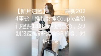 【新片速遞】 ⚫️⚫️最新2024重磅！推特女神Couple高价门槛费1888福利流出⑦，女J制服反被罪F爆肏3P潮喷，对话淫荡