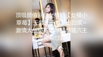 顶级颜值网红女模特【女模小草莓】无套狂干！操出白浆~激情大战特写吃吊猛怼骚穴主动骑乘位套