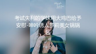 考试失利的学妹用大鸡巴给予安慰-呻吟诱人萝莉美女锅锅酱