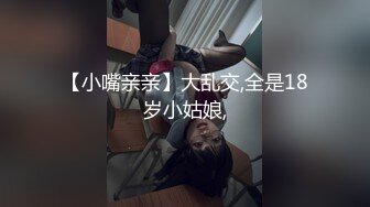 【小嘴亲亲】大乱交,全是18岁小姑娘,