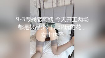 9-3专找老阿姨 今天开工两场都是极品少妇，3P玩的花，女主也骚