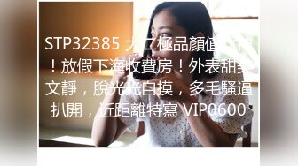 STP32385 大二極品顏值女神！放假下海收費房！外表甜美文靜，脫光光自摸，多毛騷逼扒開，近距離特寫 VIP0600