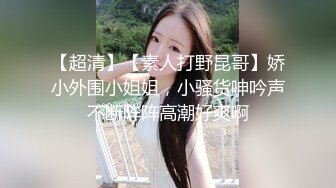 【超清】【素人打野昆哥】娇小外围小姐姐，小骚货呻吟声不断阵阵高潮好爽啊