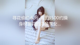 寻花偷拍系列-男主3500约操身材苗窕的洋装美女…