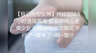 【极品丝控女神】纯欲甜妹8小时通宵高潮 妥妥榨精反差美少女 阳具抽插潮吹模式 不行了~要来了~啊~噗汁