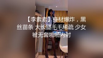 ❤️【李素素】身材爆炸，黑丝苗条 大长腿毛毛稀疏 少女被无套啪啪内射