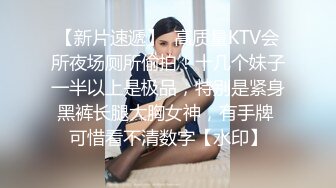 【新片速遞】  高质量KTV会所夜场厕所偷拍！十几个妹子一半以上是极品，特别是紧身黑裤长腿大胸女神，有手牌 可惜看不清数字【水印】