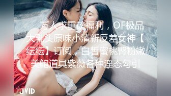 ❤️万人求重磅福利，OF极品大乳头原味小清新反差女神【纭纭】订阅，白皙蜜桃臀粉嫩美鲍道具紫薇各种淫态勾引