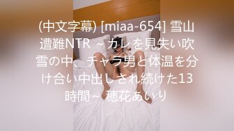 (中文字幕) [miaa-654] 雪山遭難NTR ～カレを見失い吹雪の中、チャラ男と体温を分け合い中出しされ続けた13時間～ 穂花あいり