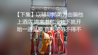 【下集】以辅导弟弟为由骗他上酒店,进来书包没放下就开始一通乱摸,直男弟弟不得不屈从