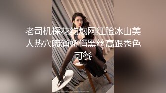 老司机探花约炮网红脸冰山美人热穴喷涌娇俏黑丝高跟秀色可餐