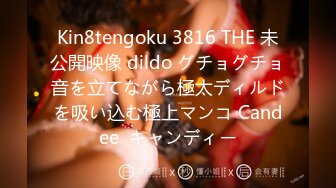 Kin8tengoku 3816 THE 未公開映像 dildo グチョグチョ音を立てながら極太ディルドを吸い込む極上マンコ Candee  キャンディー