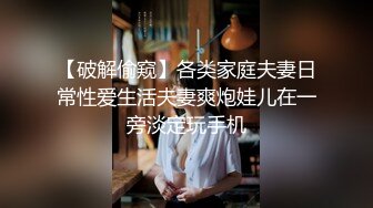 【破解偷窥】各类家庭夫妻日常性爱生活夫妻爽炮娃儿在一旁淡定玩手机