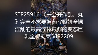 STP25916 《未公开作乱。丸》完全不需要媚药??黎妍全裸淫乱的最高淫体最强的变态巨乳全裸拘束 VIP2209